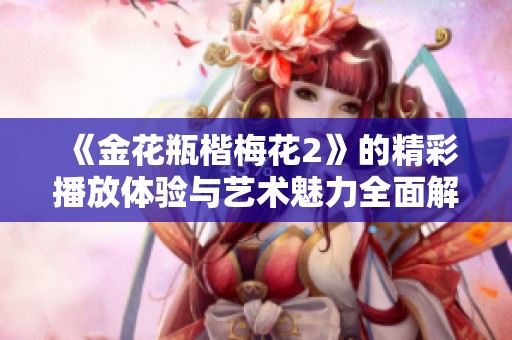 《金花瓶楷梅花2》的精彩播放体验与艺术魅力全面解析