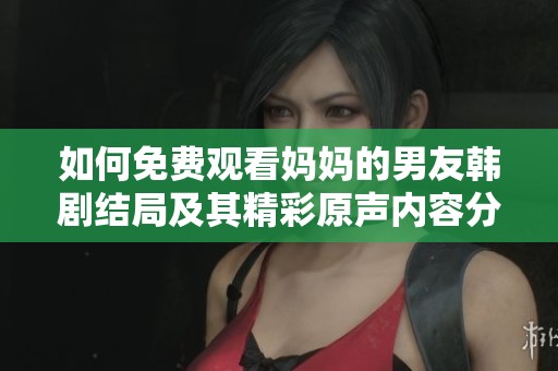 如何免费观看妈妈的男友韩剧结局及其精彩原声内容分享