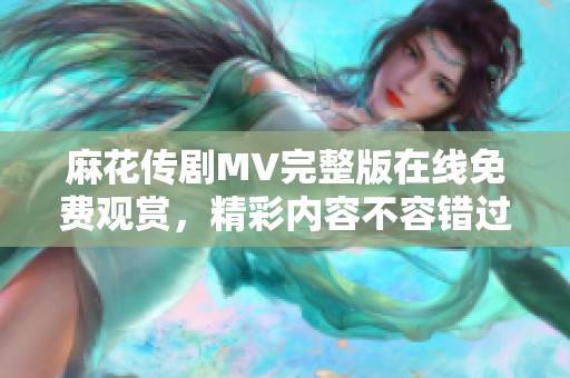 麻花传剧MV完整版在线免费观赏，精彩内容不容错过