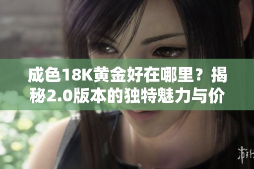 成色18K黄金好在哪里？揭秘2.0版本的独特魅力与价值