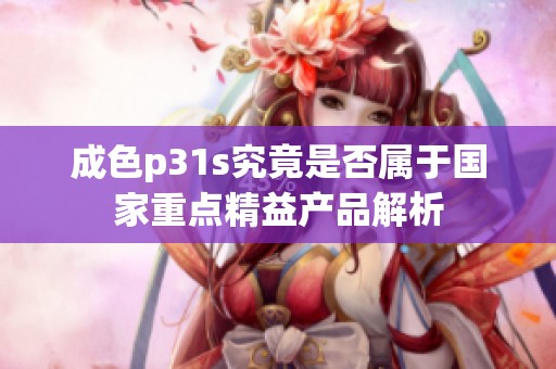 成色p31s究竟是否属于国家重点精益产品解析