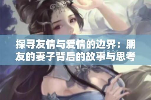 探寻友情与爱情的边界：朋友的妻子背后的故事与思考