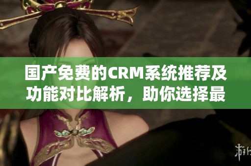 国产免费的CRM系统推荐及功能对比解析，助你选择最佳方案