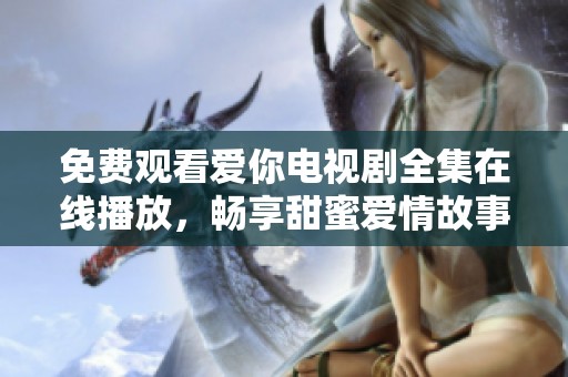 免费观看爱你电视剧全集在线播放，畅享甜蜜爱情故事