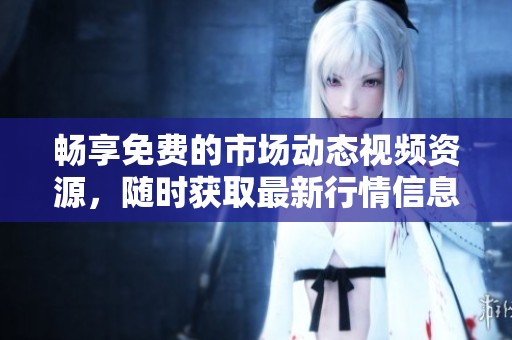 畅享免费的市场动态视频资源，随时获取最新行情信息