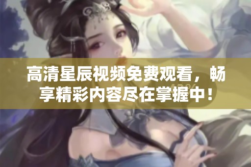 高清星辰视频免费观看，畅享精彩内容尽在掌握中！