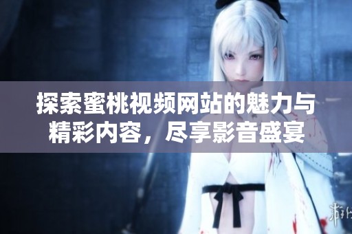 探索蜜桃视频网站的魅力与精彩内容，尽享影音盛宴