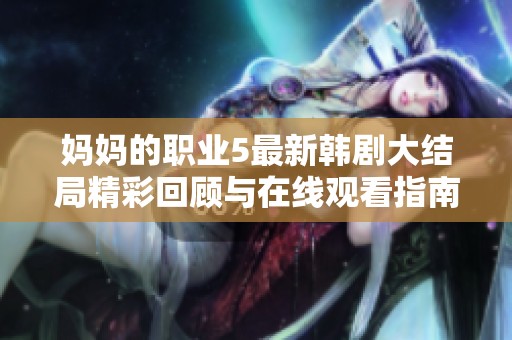 妈妈的职业5最新韩剧大结局精彩回顾与在线观看指南