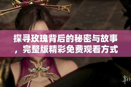 探寻玫瑰背后的秘密与故事，完整版精彩免费观看方式揭秘