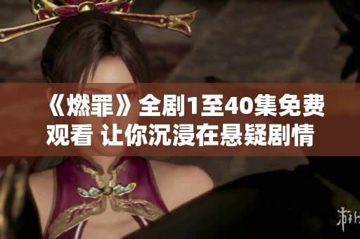 《燃罪》全剧1至40集免费观看 让你沉浸在悬疑剧情之中