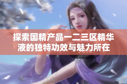 探索国精产品一二三区精华液的独特功效与魅力所在