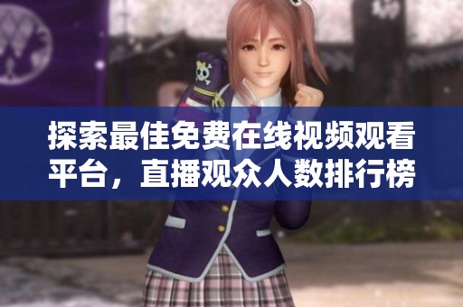探索最佳免费在线视频观看平台，直播观众人数排行榜揭秘