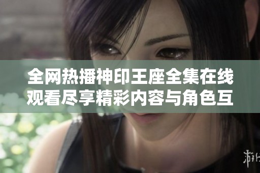 全网热播神印王座全集在线观看尽享精彩内容与角色互动体验
