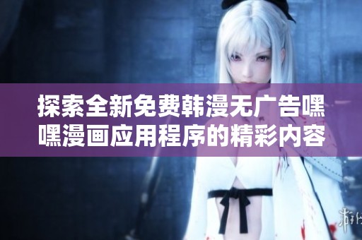 探索全新免费韩漫无广告嘿嘿漫画应用程序的精彩内容与功能