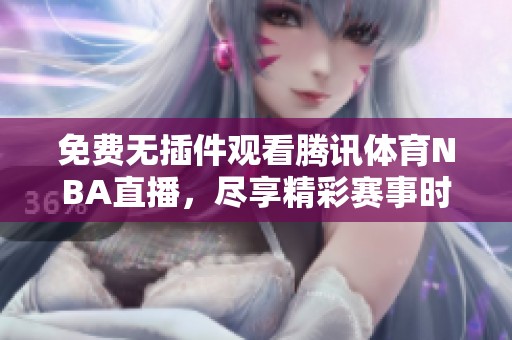 免费无插件观看腾讯体育NBA直播，尽享精彩赛事时刻