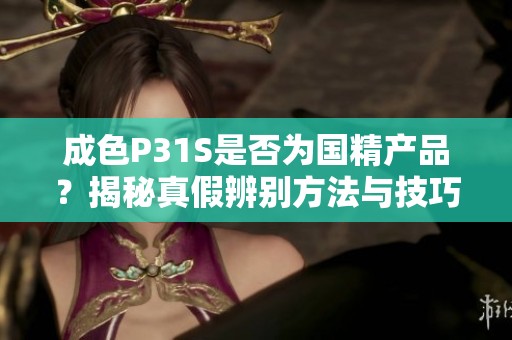 成色P31S是否为国精产品？揭秘真假辨别方法与技巧