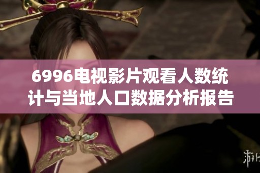 6996电视影片观看人数统计与当地人口数据分析报告