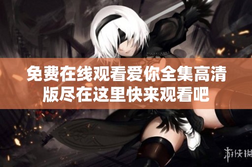 免费在线观看爱你全集高清版尽在这里快来观看吧