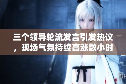 三个领导轮流发言引发热议，现场气氛持续高涨数小时