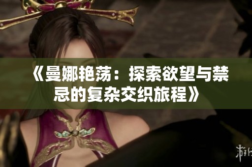 《曼娜艳荡：探索欲望与禁忌的复杂交织旅程》