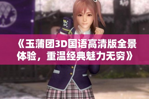 《玉蒲团3D国语高清版全景体验，重温经典魅力无穷》