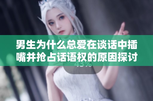 男生为什么总爱在谈话中插嘴并抢占话语权的原因探讨