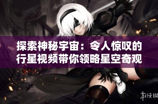 探索神秘宇宙：令人惊叹的行星视频带你领略星空奇观