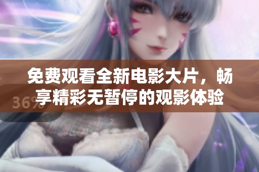 免费观看全新电影大片，畅享精彩无暂停的观影体验