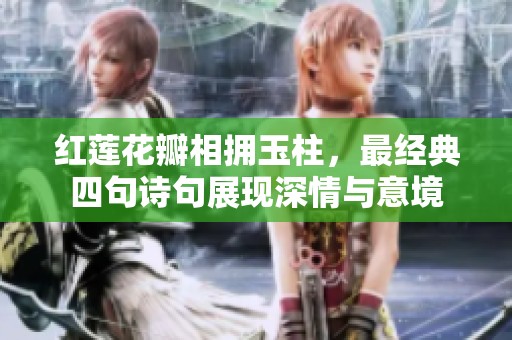 红莲花瓣相拥玉柱，最经典四句诗句展现深情与意境