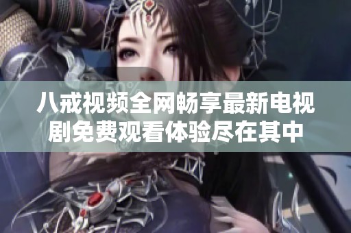 八戒视频全网畅享最新电视剧免费观看体验尽在其中