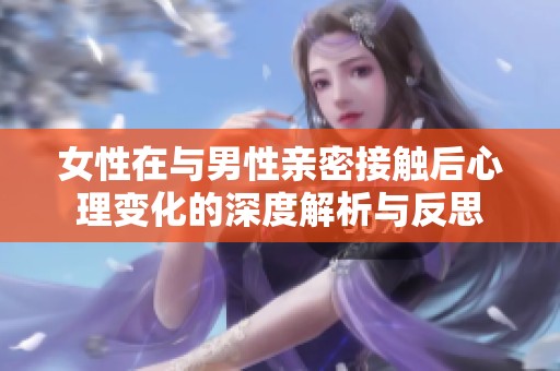 女性在与男性亲密接触后心理变化的深度解析与反思