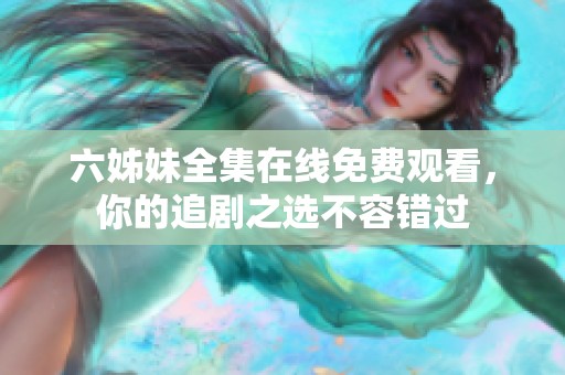 六姊妹全集在线免费观看，你的追剧之选不容错过
