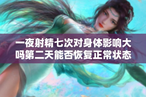 一夜射精七次对身体影响大吗第二天能否恢复正常状态