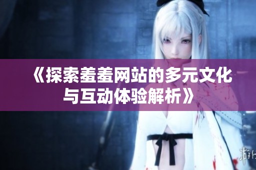 《探索羞羞网站的多元文化与互动体验解析》