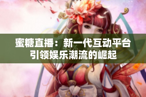 蜜糖直播：新一代互动平台引领娱乐潮流的崛起