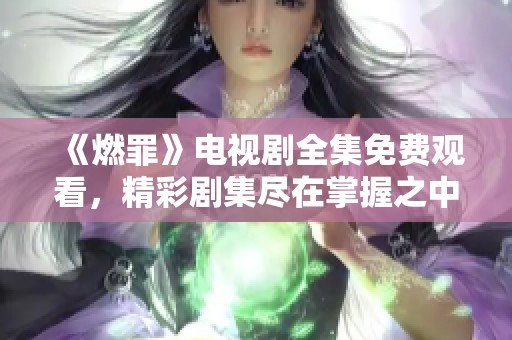 《燃罪》电视剧全集免费观看，精彩剧集尽在掌握之中
