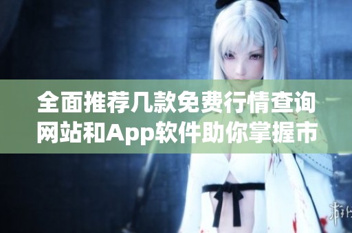 全面推荐几款免费行情查询网站和App软件助你掌握市场动态