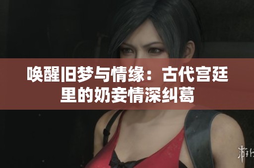 唤醒旧梦与情缘：古代宫廷里的奶妾情深纠葛