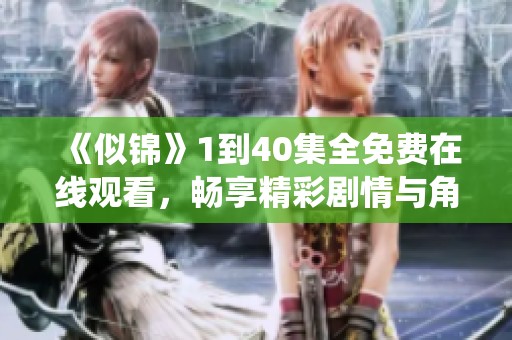 《似锦》1到40集全免费在线观看，畅享精彩剧情与角色演绎