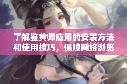 了解鉴黄师应用的安装方法和使用技巧，保障网络浏览安全