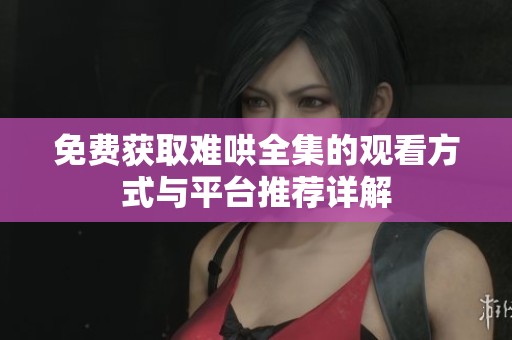 免费获取难哄全集的观看方式与平台推荐详解