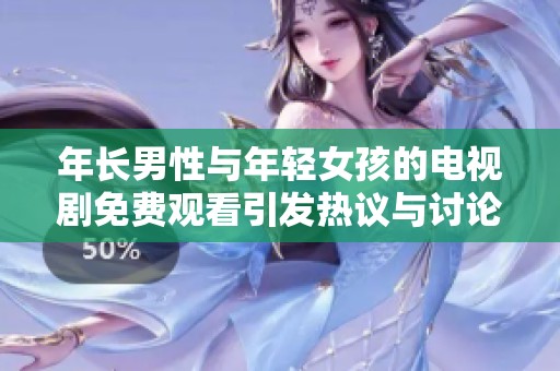 年长男性与年轻女孩的电视剧免费观看引发热议与讨论