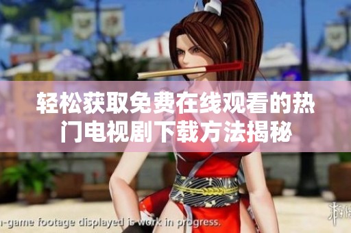 轻松获取免费在线观看的热门电视剧下载方法揭秘