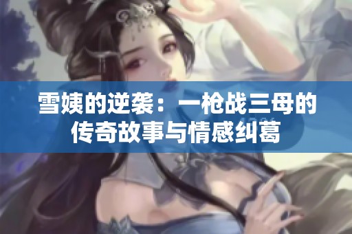 雪姨的逆袭：一枪战三母的传奇故事与情感纠葛