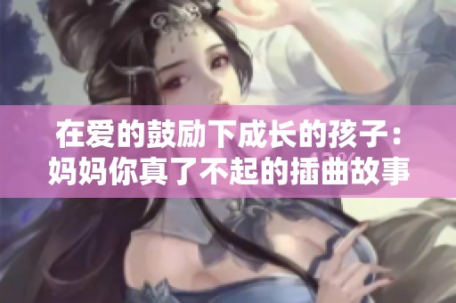 在爱的鼓励下成长的孩子：妈妈你真了不起的插曲故事