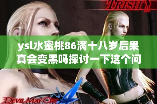 ysl水蜜桃86满十八岁后果真会变黑吗探讨一下这个问题