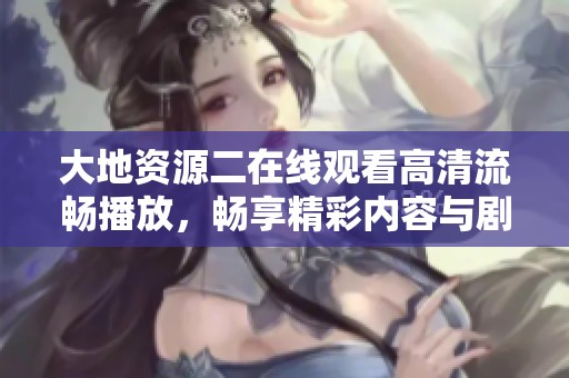 大地资源二在线观看高清流畅播放，畅享精彩内容与剧情体验