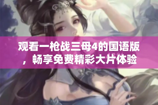 观看一枪战三母4的国语版，畅享免费精彩大片体验