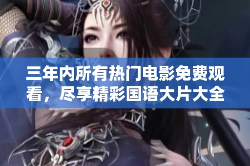 三年内所有热门电影免费观看，尽享精彩国语大片大全