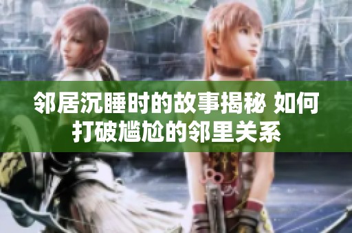 邻居沉睡时的故事揭秘 如何打破尴尬的邻里关系